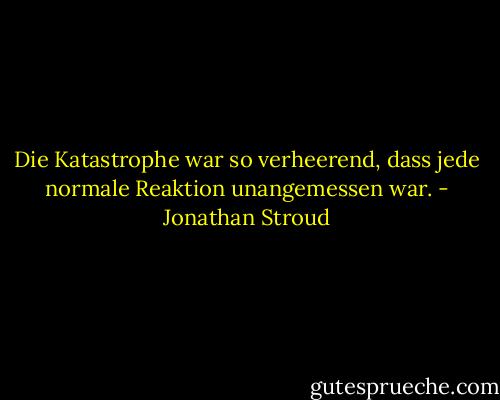 Die Katastrophe war so verheerend, dass jede normale Reaktion unangemessen war. - Jonathan Stroud