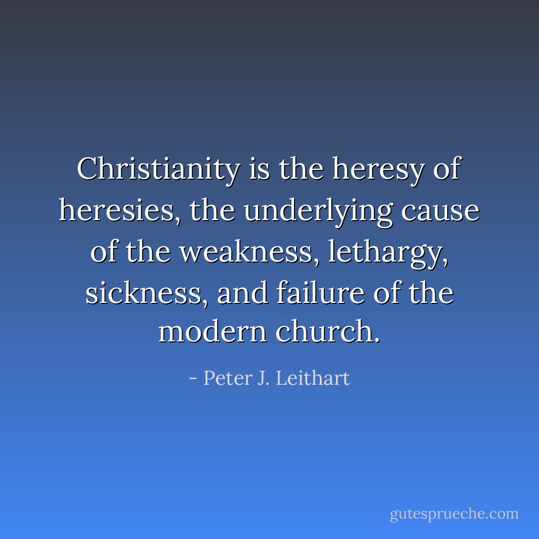 Christianity is the heresy of heresies, the underlying cause of the weakness, lethargy, sickness, and failure of the modern church. - Peter J. Leithart