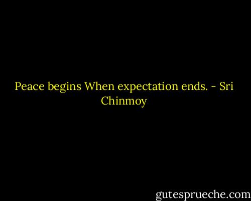 Peace begins<br />When expectation ends. - Sri Chinmoy