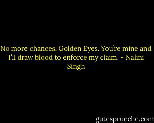 No more chances, Golden Eyes. You’re mine and I’ll draw blood to enforce my claim. - Nalini Singh