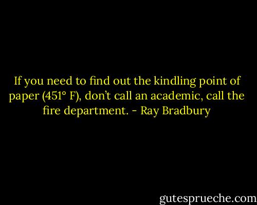 If you need to find out the kindling point of paper (451° F), don’t call an academic, call the fire department. - Ray Bradbury