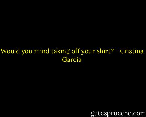 Would you mind taking off your shirt? - Cristina García