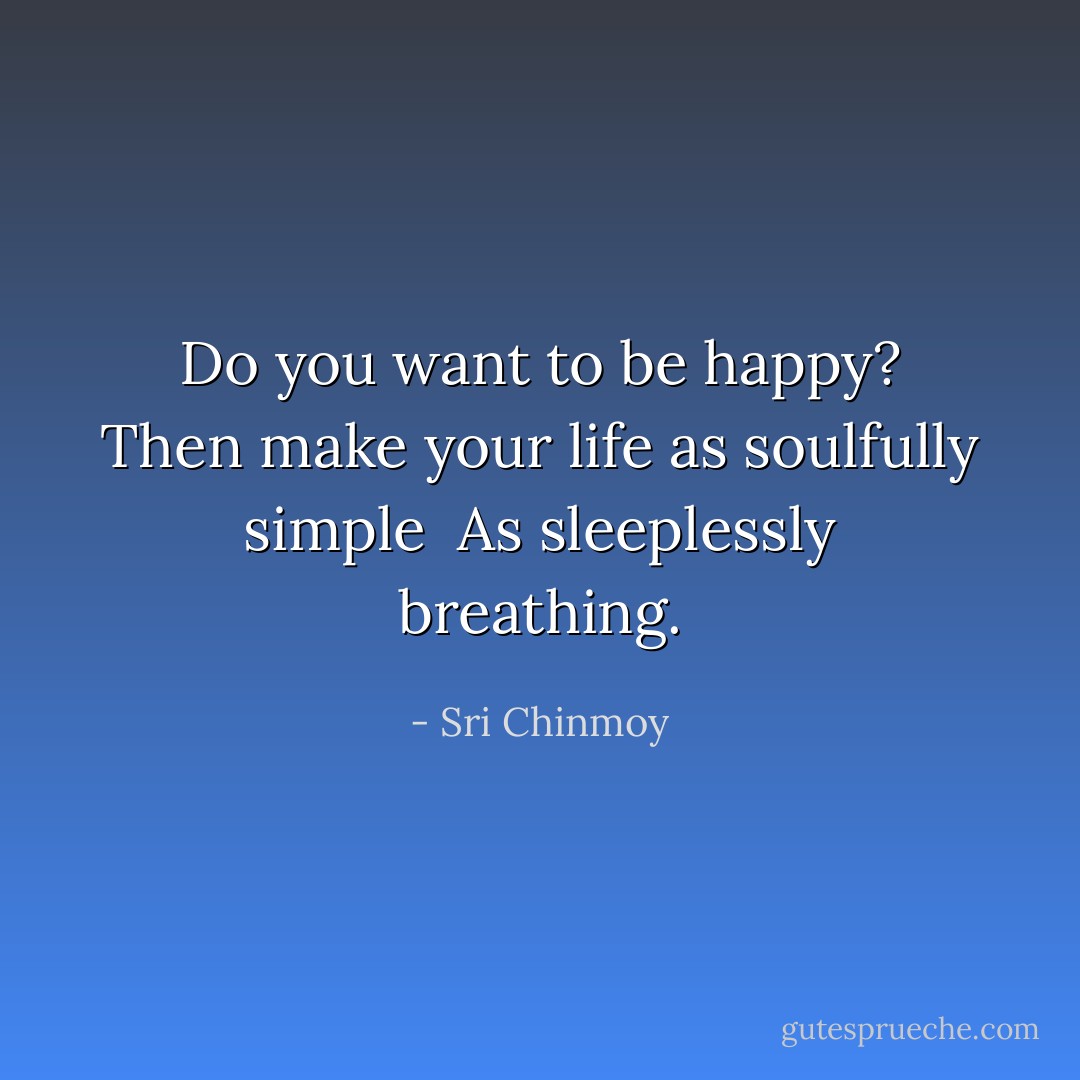 Do you want to be happy?<br />Then make your life as soulfully simple <br />As sleeplessly breathing. - Sri Chinmoy