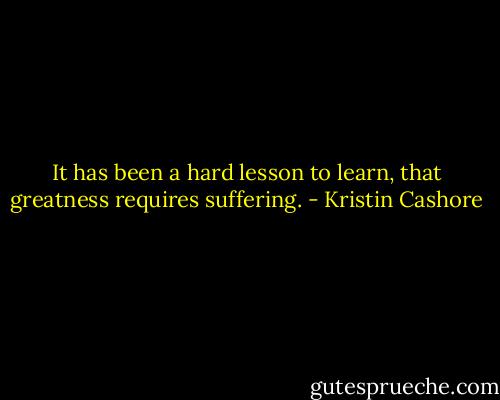 It has been a hard lesson to learn, that greatness requires suffering. - Kristin Cashore