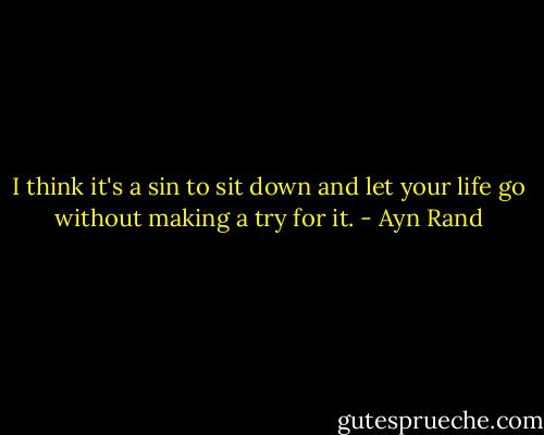 I think it's a sin to sit down and let your life go without making a try for it. - Ayn Rand