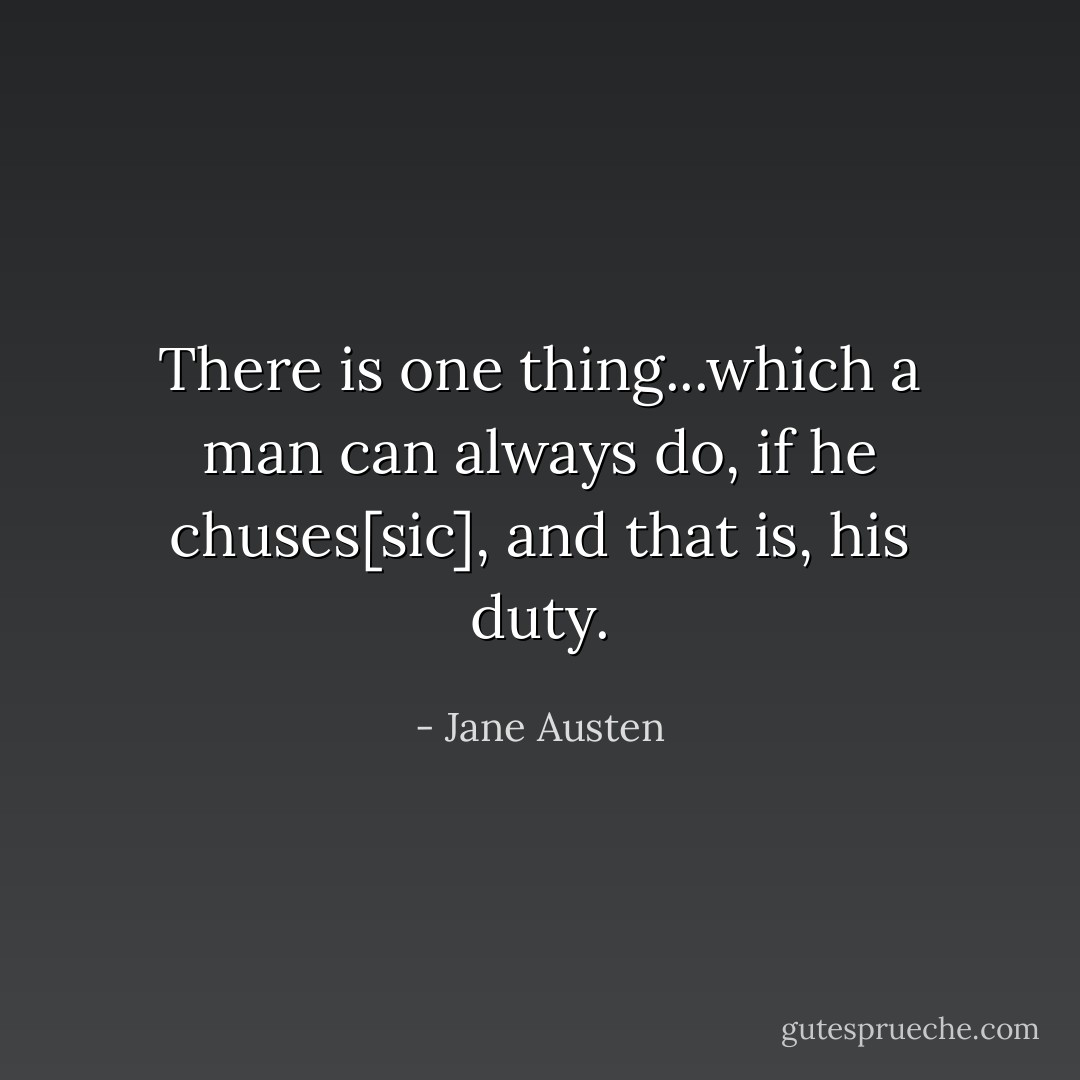 There is one thing...which a man can always do, if he chuses[sic], and that is, his duty. - Jane Austen