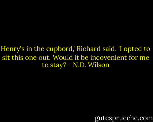 Henry's in the cupbord,' Richard said. 'I opted to sit this one out. Would it be incovenient for me to stay? - N.D. Wilson
