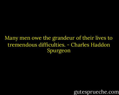 Many men owe the grandeur of their lives to tremendous difficulties. - Charles Haddon Spurgeon