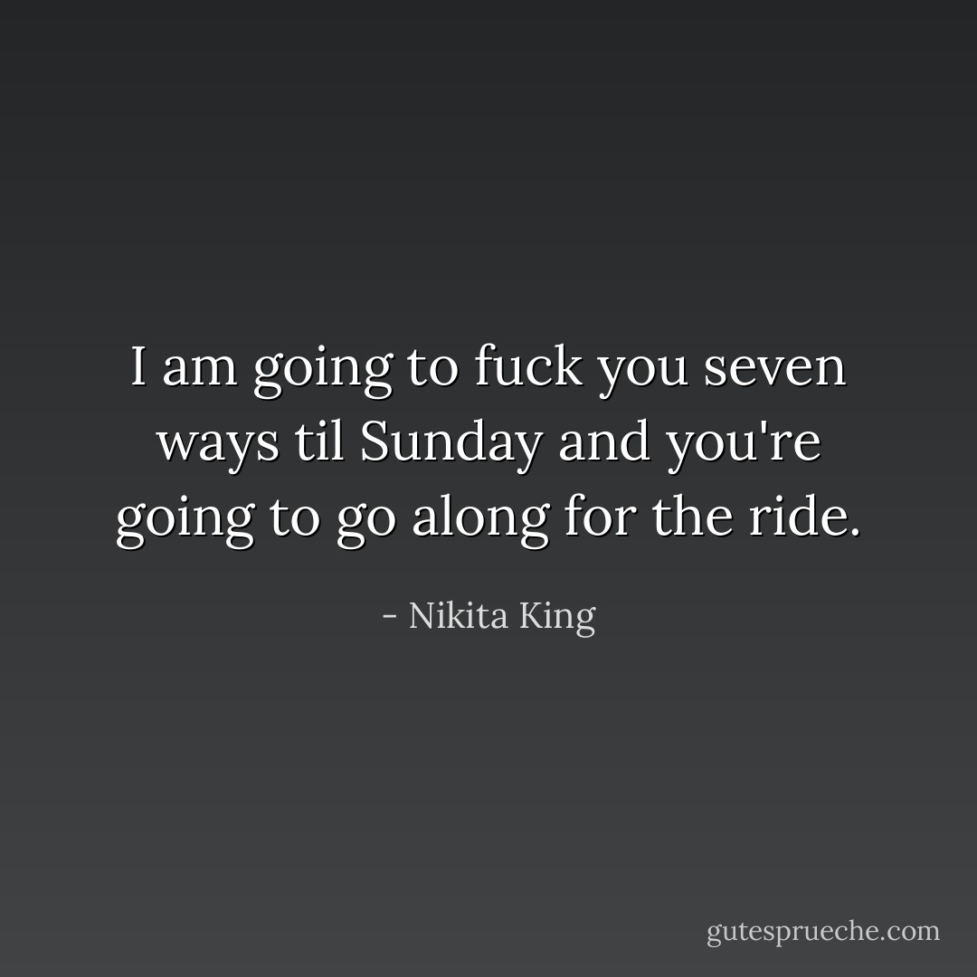 I am going to fuck you seven ways til Sunday and you're going to go along for the ride. - Nikita King