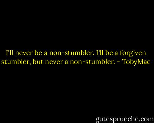 I'll never be a non-stumbler. I'll be a forgiven stumbler, but never a non-stumbler. - TobyMac
