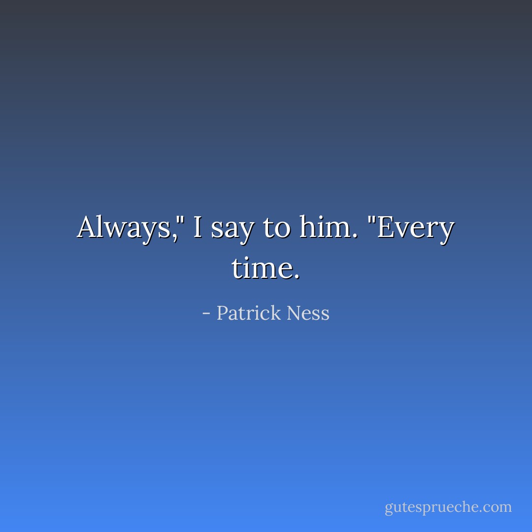 Always," I say to him. "Every time. - Patrick Ness