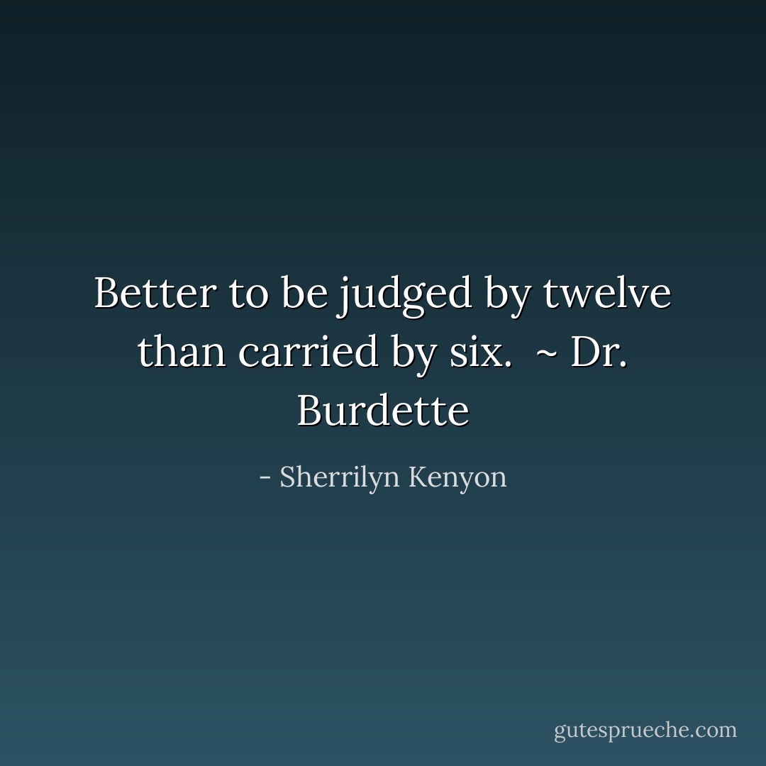 Better to be judged by twelve than carried by six.<br /><br />~ Dr. Burdette - Sherrilyn Kenyon