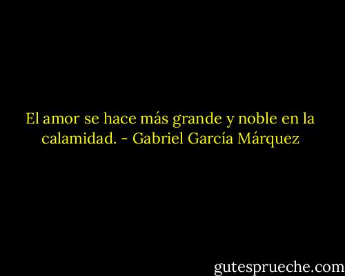 El amor se hace más grande y noble en la calamidad. - Gabriel García Márquez