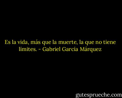 Es la vida, más que la muerte, la que no tiene límites. - Gabriel García Márquez