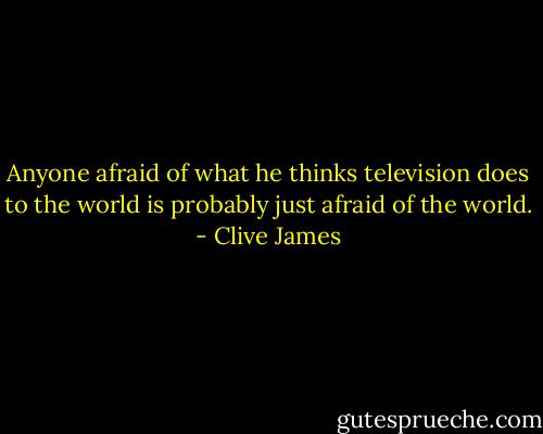 Anyone afraid of what he thinks television does to the world is probably just afraid of the world. - Clive James