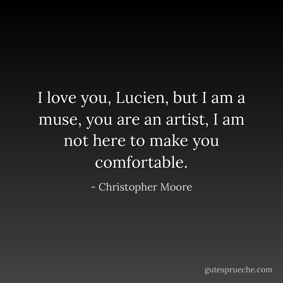 I love you, Lucien, but I am a muse, you are an artist, I am <i>not</i> here to make you comfortable. - Christopher Moore
