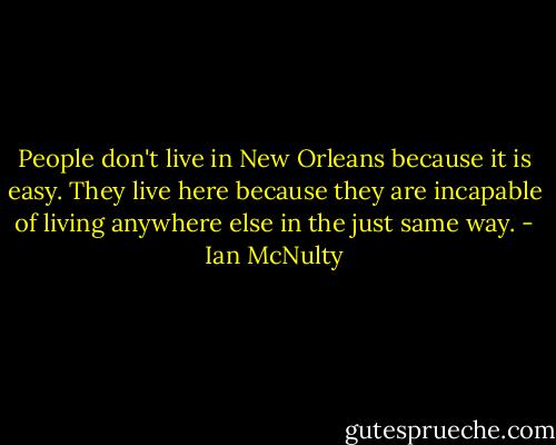 People don't live in New Orleans because it is easy. They live here because they are incapable of living anywhere else in the just same way. - Ian McNulty