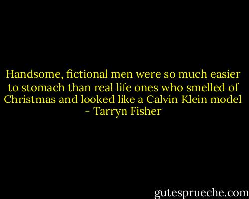 Handsome, fictional men were so much easier to stomach than real life ones who smelled of Christmas and looked like a Calvin Klein model - Tarryn Fisher