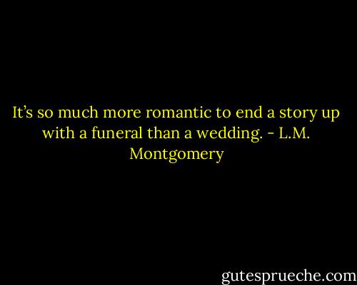 It’s so much more romantic to end a story up with a funeral than a wedding. - L.M. Montgomery