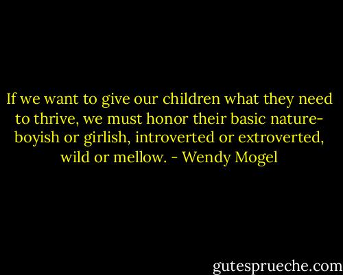 If we want to give our children what they need to thrive, we must honor their basic nature- boyish or girlish, introverted or extroverted, wild or mellow. - Wendy Mogel