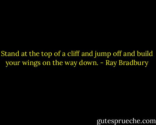Stand at the top of a cliff and jump off and build your wings on the way down. - Ray Bradbury