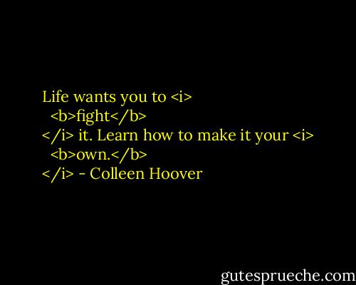 Life wants you to <i>
  <b>fight</b>
</i> it.<br />Learn how to make it your <i>
  <b>own.</b>
</i> - Colleen Hoover