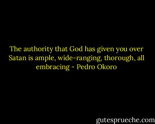 The authority that God has given you over Satan is ample, wide-ranging, thorough, all embracing - Pedro Okoro