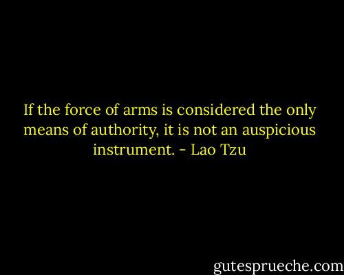 If the force of arms is considered the only means of authority, it is not an auspicious instrument. - Lao Tzu