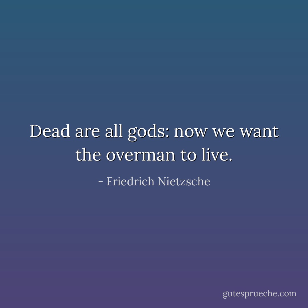 Dead are all gods: now we want the overman to live. - Friedrich Nietzsche