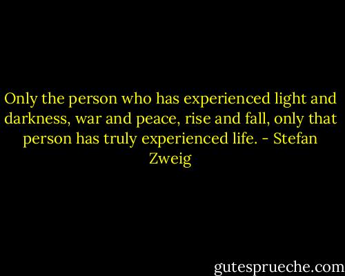 Only the person who has experienced light and darkness, war and peace, rise and fall, only that person has truly experienced life. - Stefan Zweig