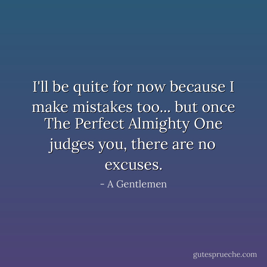 I'll be quite for now because I make mistakes too... but once The Perfect Almighty One judges you, there are no excuses. - A Gentlemen