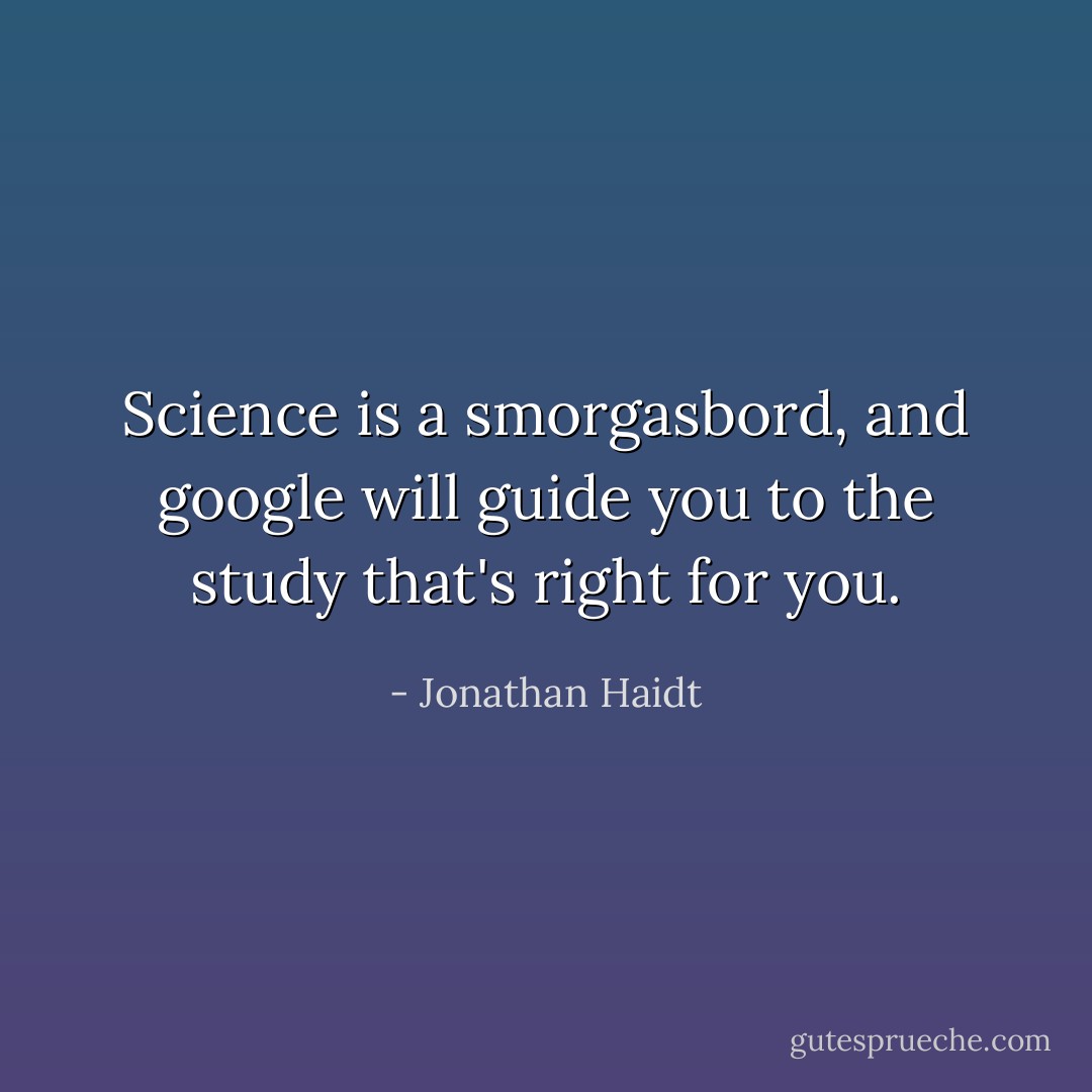 Science is a smorgasbord, and google will guide you to the study that's right for you. - Jonathan Haidt