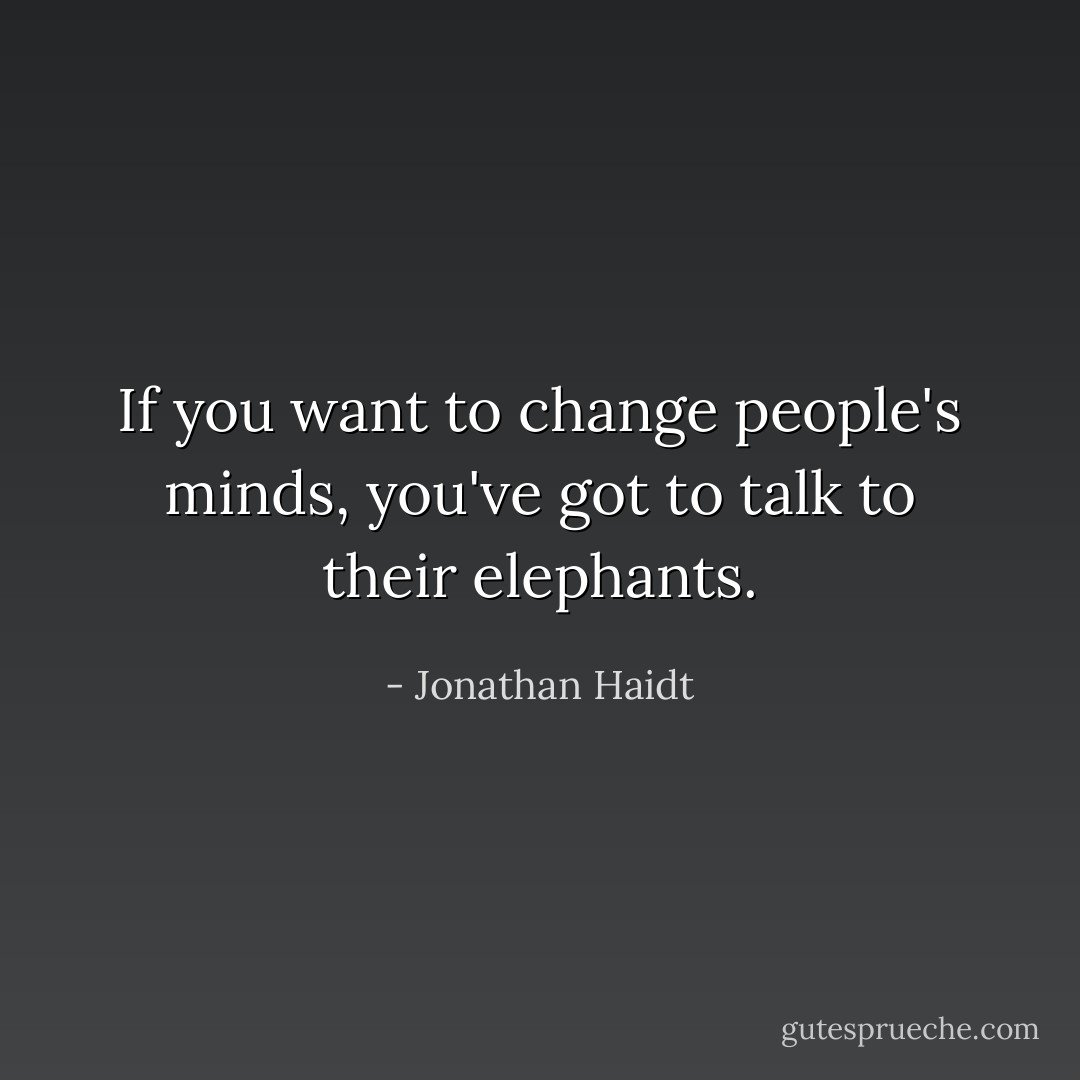 If you want to change people's minds, you've got to talk to their elephants. - Jonathan Haidt
