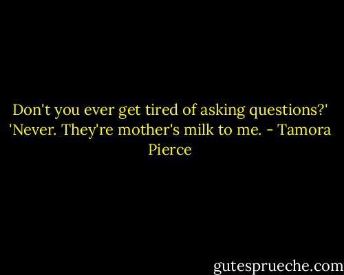 Don't you ever get tired of asking questions?'<br />'Never. They're mother's milk to me. - Tamora Pierce