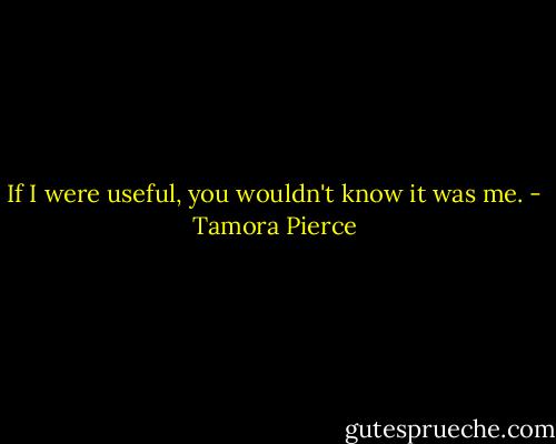 If I were useful, you wouldn't know it was me. - Tamora Pierce