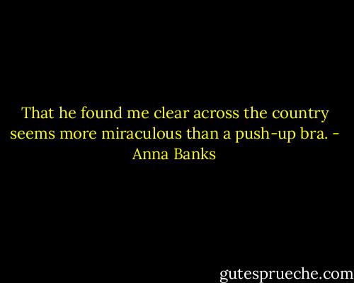 That he found me clear across the country seems more miraculous than a push-up bra. - Anna Banks