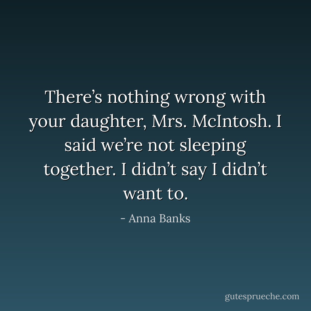 There’s nothing wrong with your daughter, Mrs. McIntosh. I said we’re not sleeping together. I didn’t say I didn’t want to. - Anna Banks