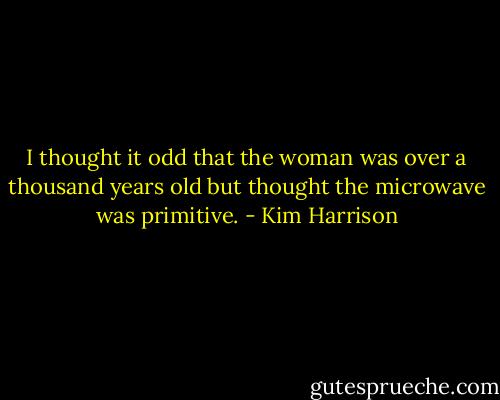 I thought it odd that the woman was over a thousand years old but thought the microwave was primitive. - Kim Harrison