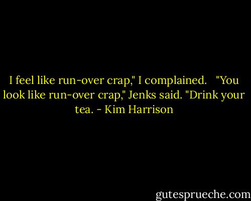 I feel like run-over crap," I complained. <br /><br />"You look like run-over crap," Jenks said. "Drink your tea. - Kim Harrison