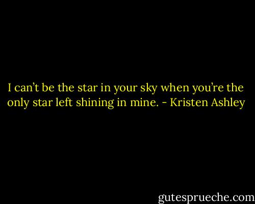 I can’t be the star in your sky when you’re the only star left shining in mine. - Kristen Ashley