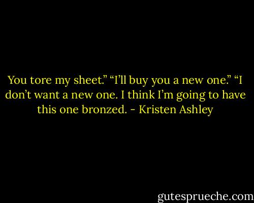 You tore my sheet.”<br />“I’ll buy you a new one.”<br />“I don’t want a new one. I think I’m going to have this one bronzed. - Kristen Ashley