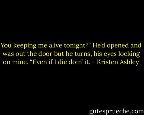 You keeping me alive tonight?”<br />He’d opened and was out the door but he turns, his eyes locking on mine.<br />“Even if I die doin’ it. - Kristen Ashley