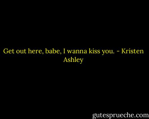 Get out here, babe, I wanna kiss you. - Kristen Ashley