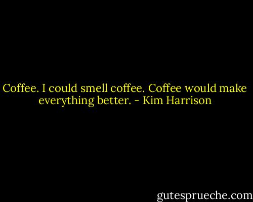 Coffee. I could smell coffee. Coffee would make everything better. - Kim Harrison