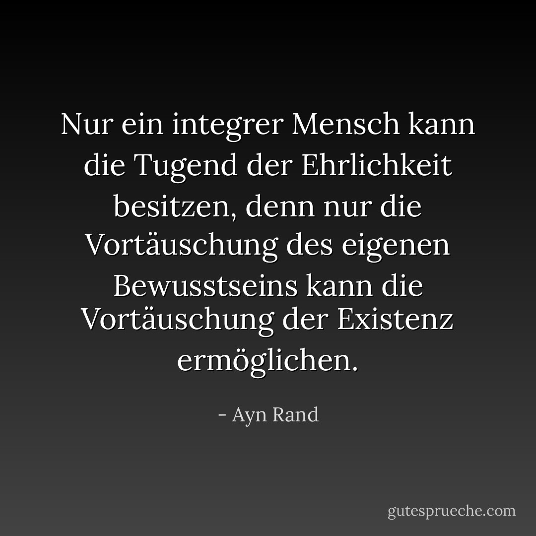 Nur ein integrer Mensch kann die Tugend der Ehrlichkeit besitzen, denn nur die Vortäuschung des eigenen Bewusstseins kann die Vortäuschung der Existenz ermöglichen. - Ayn Rand<