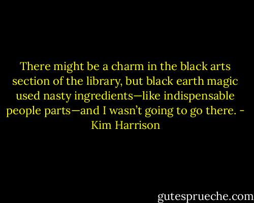 There might be a charm in the black arts section of the library, but black earth magic used nasty ingredients—like indispensable people parts—and I wasn’t going to go there. - Kim Harrison