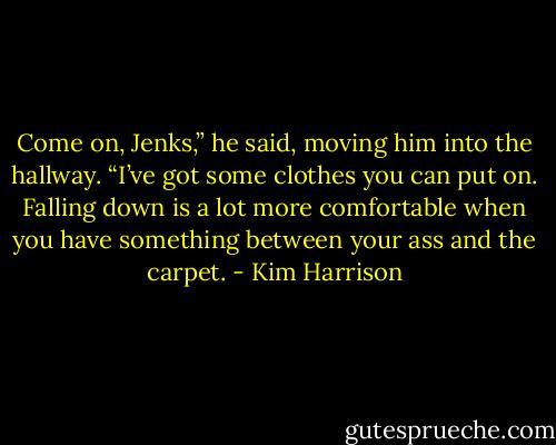 Come on, Jenks,” he said, moving him into the hallway. “I’ve got some clothes you can put on. Falling down is a lot more comfortable when you have something between your ass and the carpet. - Kim Harrison