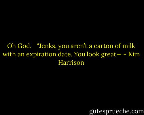 Oh God. <br /><br />“Jenks, you aren’t a carton of milk with an expiration date. You look great— - Kim Harrison