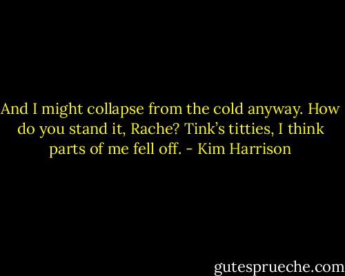 And I might collapse from the cold anyway. How do you stand it, Rache? Tink’s titties, I think parts of me fell off. - Kim Harrison
