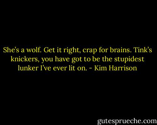 She’s a wolf. Get it right, crap for brains. Tink’s knickers, you have got to be the stupidest lunker I’ve ever lit on. - Kim Harrison
